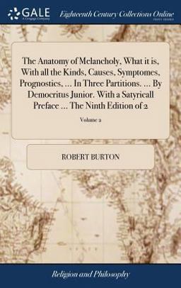 The Anatomy of Melancholy, What It Is, with All the Kinds, Causes, Symptomes, Prognostics, ... in Three Partitions... . by Democritus Junior. with a Satyricall Preface ... the Ninth Edition of 2; Volume 2