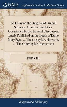 An Essay on the Original of Funeral Sermons, Orations, and Odes, Occasioned by Two Funeral Discourses, Lately Published on the Death of Dame Mary Page, ... the One by Mr. Harrison, ... the Other by Mr. Richardson An Essay on the Original of Funeral Sermons, Orations, and Odes, Occasioned by Two Funeral Discourses, Lately Published on the Death of Dame Mary Page, ... the One by Mr. Harrison, ... the Other by Mr. Richardson