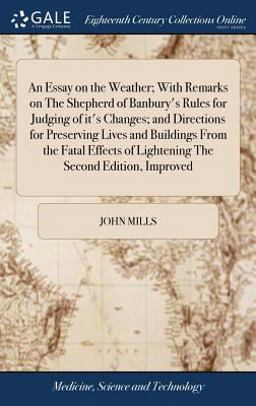 An Essay on the Weather; with Remarks on the Shepherd of Banbury's Rules for Judging of It's Changes; and Directions for Preserving Lives and Buildings from the Fatal Effects of Lightening the Second Edition, Improved
