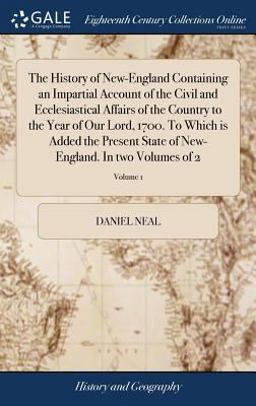 The History of New-England Containing an Impartial Account of the Civil and Ecclesiastical Affairs of the Country to the Year of Our Lord, 1700. to Which Is Added the Present State of New-England. in Two Volumes of 2; Volume 1