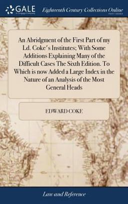 An Abridgment of the First Part of My LD. Coke's Institutes; with Some Additions Explaining Many of the Difficult Cases the Sixth Edition. to Which Is Now Added a Large Index in the Nature of an Analysis of the Most General Heads