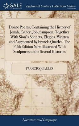 Divine Poems, Containing the History of Jonah, Esther, Job, Sampson. Together with Sion's Sonnets, Elegies. Written and Augmented by Francis Quarles. the Fifth Edition Now Illustrated with Sculptures to the Several Histories