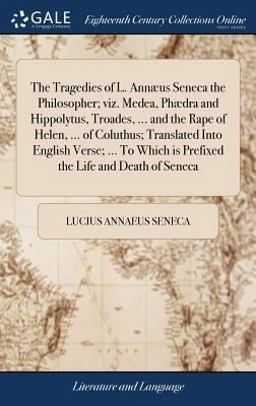 The Tragedies of L. Annæus Seneca the Philosopher; Viz. Medea, Phædra and Hippolytus, Troades, ... and the Rape of Helen, ... of Coluthus; Translated into English Verse; ... to Which Is Prefixed the Life and Death of Seneca