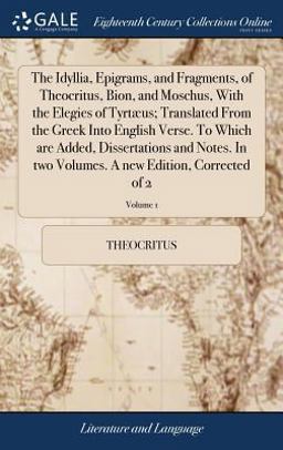 The Idyllia, Epigrams, and Fragments, of Theocritus, Bion, and Moschus, with the Elegies of Tyrtæus; Translated from the Greek into English Verse. to Which Are Added, Dissertations and Notes. in Two Volumes. a New Edition, Corrected of 2; Volume 1