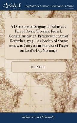 A Discourse on Singing of Psalms As a Part of Divine Worship, from I. Corinthians XIV. 15. Preached the 25th of December, 1733. to a Society of Young Men, Who Carry on an Exercise of Prayer on Lord's-Day Mornings A Discourse on Singing of Psalms As a Part of Divine Worship, from I. Corinthians XIV. 15. Preached the 25th of December, 1733. to a Society of Young Men, Who Carry on an Exercise of Prayer on Lord's-Day Mornings