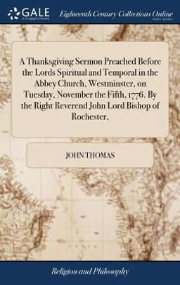 A Thanksgiving Sermon Preached Before the Lords Spiritual and Temporal in the Abbey Church, Westminster, on Tuesday, November the Fifth, 1776. by the Right Reverend John Lord Bishop of Rochester,