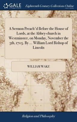 A Sermon Preach'd Before the House of Lords, at the Abbey-Church in Westminster, on Monday, November the 5th, 1705. by ... William Lord Bishop of Lincoln