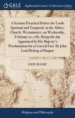 A Sermon Preached Before the Lords Spiritual and Temporal, in the Abbey-Church, Westminster; on Wednesday, February 21, 1781. Being the Day Appointed by His Majesty's Proclamation for a General Fast. by John Lord Bishop of Bangor