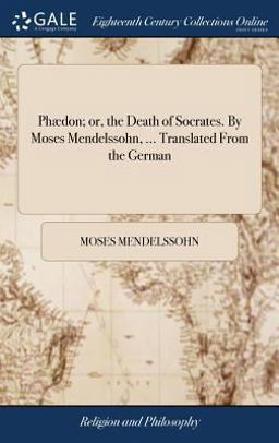 Phædon; or, the Death of Socrates. by Moses Mendelssohn, ... Translated from the German