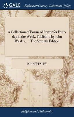 A Collection of Forms of Prayer for Every Day in the Week. Publish'd by John Wesley, ... the Seventh Edition
