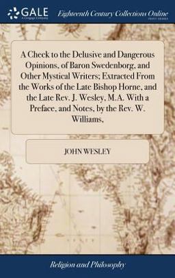 A Check to the Delusive and Dangerous Opinions, of Baron Swedenborg, and Other Mystical Writers; Extracted from the Works of the Late Bishop Horne, and the Late Rev. J. Wesley, M. A. with a Preface, and Notes, by the Rev. W. Williams,