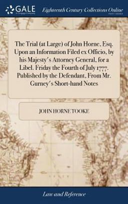 The Trial (at Large) of John Horne, Esq. upon an Information Filed Ex Officio, by His Majesty's Attorney General, for a Libel. Friday the Fourth of July 1777. Published by the Defendant, from Mr. Gurney's Short-Hand Notes