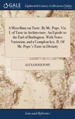 A Miscellany on Taste. by Mr. Pope, Viz. I. of Taste in Architecture. an Epistle to the Earl of Burlington. with Notes Variorum, and a Compleat Key. II. of Mr. Pope's Taste in Divinity