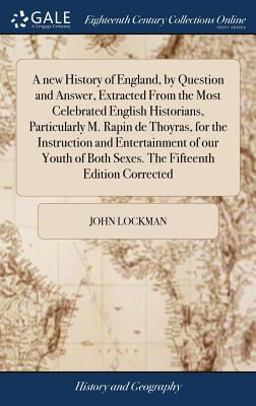 A New History of England, by Question and Answer, Extracted from the Most Celebrated English Historians, Particularly M. Rapin de Thoyras, for the Instruction and Entertainment of Our Youth of Both Sexes. the Fifteenth Edition Corrected A New History of England, by Question and Answer, Extracted from the Most Celebrated English Historians, Particularly M. Rapin de Thoyras, for the Instruction and Entertainment of Our Youth of Both Sexes. the Fifteenth Edition Corrected