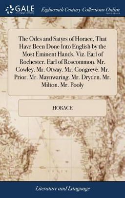 The Odes and Satyrs of Horace, That Have Been Done into English by the Most Eminent Hands. Viz. Earl of Rochester. Earl of Roscommon. Mr. Cowley. Mr. Otway. Mr. Congreve. Mr. Prior. Mr. Maynwaring. Mr. Dryden. Mr. Milton. Mr. Pooly