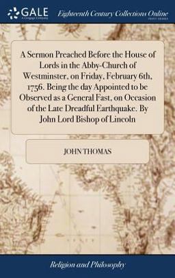 A Sermon Preached Before the House of Lords in the Abby-Church of Westminster, on Friday, February 6th, 1756. Being the Day Appointed to Be Observed As a General Fast, on Occasion of the Late Dreadful Earthquake. by John Lord Bishop of Lincoln
