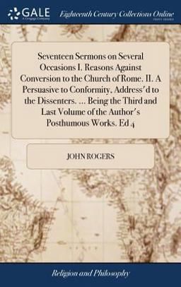 Seventeen Sermons on Several Occasions I. Reasons Against Conversion to the Church of Rome. II. a Persuasive to Conformity, Address'd to the Dissenters... . Being the Third and Last Volume of the Author's Posthumous Works. Ed 4