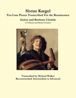 Sixtus Kargel Ten Lute Pieces Transcribed for the Renaissance Guitar and Baritone Ukulele in Tablature and Modern Notation