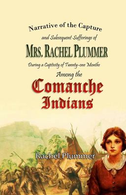 Narrative of the Capture and Subsequent Sufferings of Mrs. Rachel Plummer During a Captivity of Twentyone Months among the Comanche Indians Narrative of the Capture and Subsequent Sufferings of Mrs. Rachel Plummer During a Captivity of Twentyone Months among the Comanche Indians