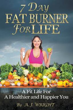 7 Day Fat Burner for Life - a Fit Life for a Healthier and Happier You