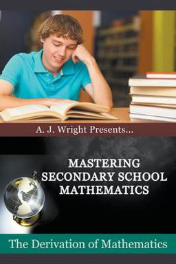 Mastering Secondary School Mathematics - the Derivation of Mathematics