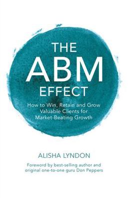 ABM Effect How to Win, Retain and Grow Valuable Clients for Market-Beating Growth 1st 2023 9781399954907 Front Cover