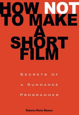 How Not to Make a Short Film Secrets from a Sundance Programmer  9781401309541 Front Cover