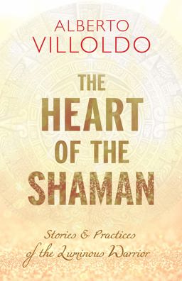 The Heart of the Shaman: Stories and Practices of the Luminous Warrior  9781401952983 Front Cover
