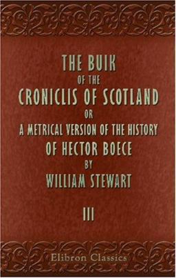 The Buik of the Croniclis of Scotland; or, A Metrical Version of the History of Hector Boece The Buik of the Croniclis of Scotland; or, A Metrical Version of the History of Hector Boece