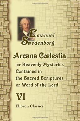 Arcana Cœlestia, or Heavenly Mysteries Contained in the Sacred Scriptures or, Word of the Lord