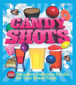 Candy Shots 150 Decadent, Delicious Drinks for Your Sweet Tooth  9781402771255 Front Cover