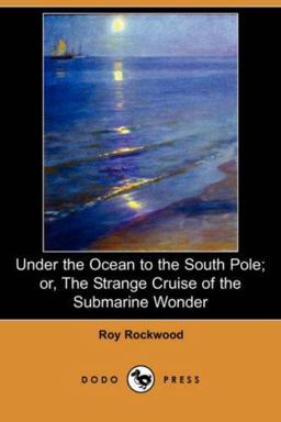 Under the Ocean to the South Pole; or, the Strange Cruise of the Submarine Wonder Under the Ocean to the South Pole; or, the Strange Cruise of the Submarine Wonder