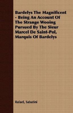 Bardelys the Magnificent - Being an Account of the Strange Wooing Pursued by the Sieur Marcel de Saint-Pol, Marquis of Bardelys