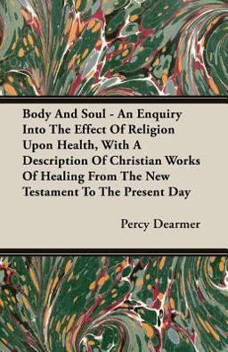 Body and Soul - an Enquiry into the Effect of Religion upon Health, with A Description of Christian Works of Healing from Th