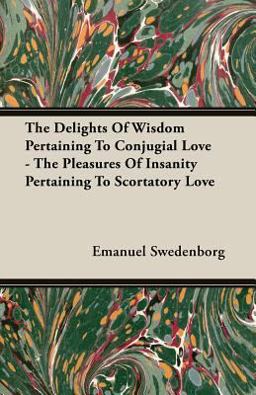 The Delights of Wisdom Pertaining to Conjugial Love - the Pleasures of Insanity Pertaining to Scortatory Love