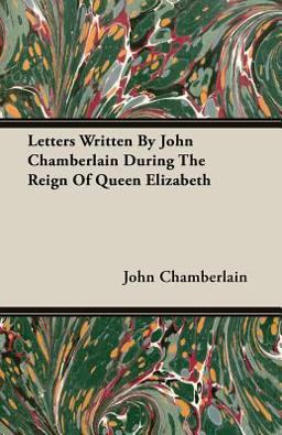 Letters Written by John Chamberlain During the Reign of Queen Elizabeth