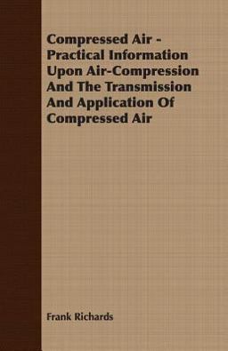 Compressed Air - Practical Information upon Air-Compression and the Transmission and Application of Compressed Air