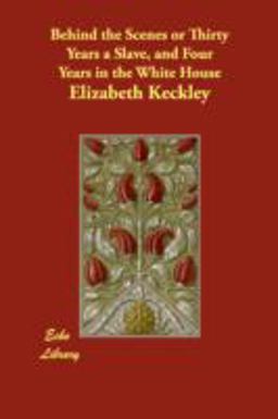 Behind the Scenes or Thirty Years a Slave, and Four Years in the White House