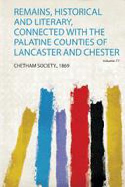 Remains, Historical and Literary, Connected with the Palatine Counties of Lancaster and Chester