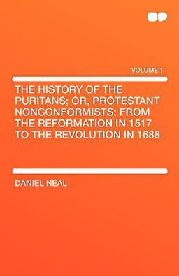 The History of the Puritans; or, Protestant Nonconformists; from the Reformation in 1517 to the Revolution In 1688