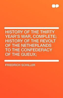 History of the Thirty Year's War, Complete; History of the Revolt of the Netherlands to the Confederacy of the Gueux;
