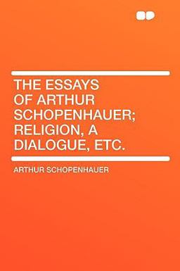 The Essays of Arthur Schopenhauer; Religion, a Dialogue, Etc