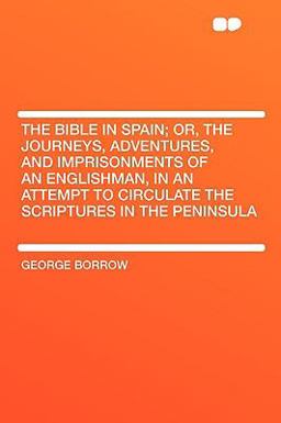 The Bible in Spain; or, the Journeys, Adventures, and Imprisonments of an Englishman, in an Attempt to Circulate the Scriptures in the Peninsul The Bible in Spain; or, the Journeys, Adventures, and Imprisonments of an Englishman, in an Attempt to Circulate the Scriptures in the Peninsul