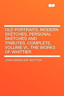 Old Portraits, Modern Sketches, Personal Sketches and Tributes Complete, Volume VI , the Works of Whittier