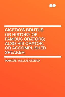 Cicero's Brutus or History of Famous Orators; Also His Orator, or Accomplished Speaker
