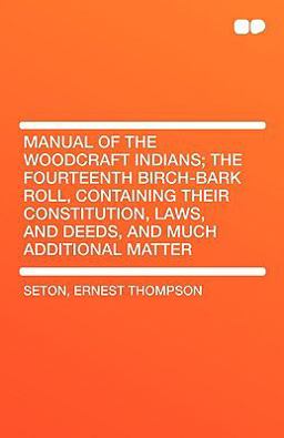 Manual of the Woodcraft Indians; the Fourteenth Birch-Bark Roll, Containing Their Constitution, Laws, and Deeds, and Much Additional Matter