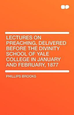 Lectures on Preaching, Delivered Before the Divinity School of Yale College in January and February 1877 Lectures on Preaching, Delivered Before the Divinity School of Yale College in January and February 1877