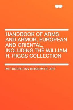 Handbook of Arms and Armor, European and Oriental, Including the William H. Riggs Collection Handbook of Arms and Armor, European and Oriental, Including the William H. Riggs Collection