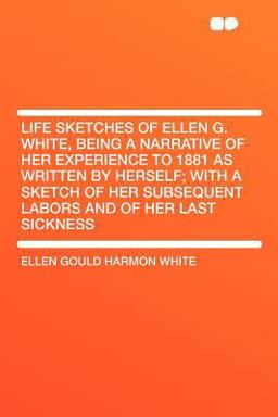 Life Sketches of Ellen G. White, Being a Narrative of Her Experience to 1881 As Written by Herself; with a Sketch of Her Subsequent Labors and of Her Life Sketches of Ellen G. White, Being a Narrative of Her Experience to 1881 As Written by Herself; with a Sketch of Her Subsequent Labors and of Her