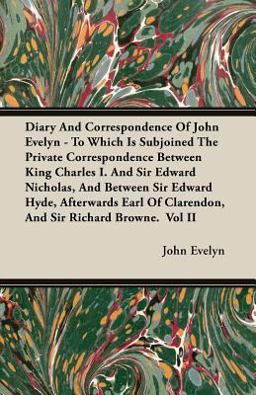 Diary and Correspondence of John Evelyn - to Which Is Subjoined the Private Correspondence Between King Charles I and Sir Edward Nicholas, and Betwee